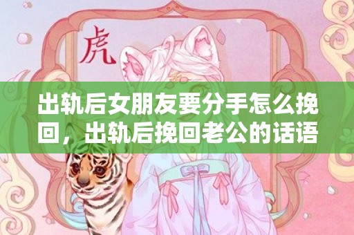 出轨后女朋友要分手怎么挽回，出轨后挽回老公的话语怎么说 挽回老婆最感动道歉话