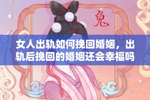 女人出轨如何挽回婚姻，出轨后挽回的婚姻还会幸福吗，挽回婚姻