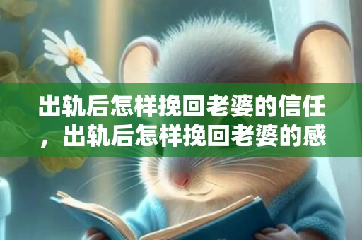 出轨后怎样挽回老婆的信任，出轨后怎样挽回老婆的感情呢，怎么挽回老婆的心