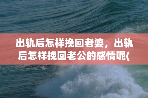 出轨后怎样挽回老婆，出轨后怎样挽回老公的感情呢(怎样挽回老公)