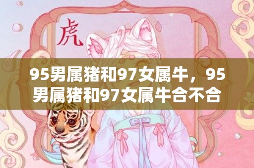 95男属猪和97女属牛，95男属猪和97女属牛合不合