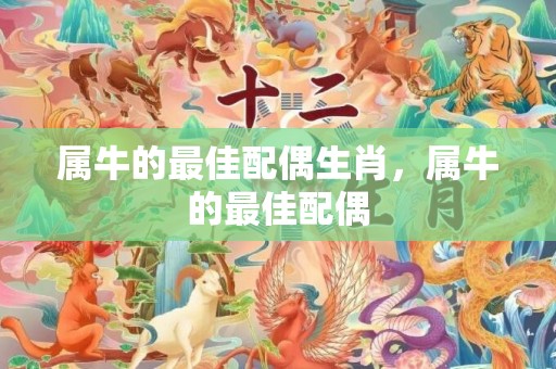 属牛的最佳配偶生肖，属牛的最佳配偶