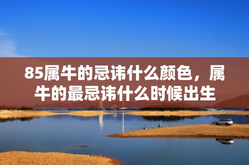 85属牛的忌讳什么颜色，属牛的最忌讳什么时候出生