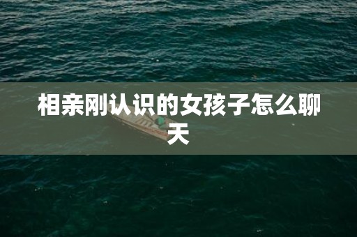 相亲刚认识的女孩子怎么聊天
