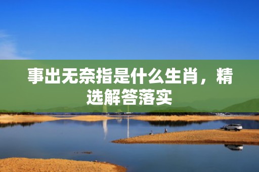 事出无奈指是什么生肖，精选解答落实