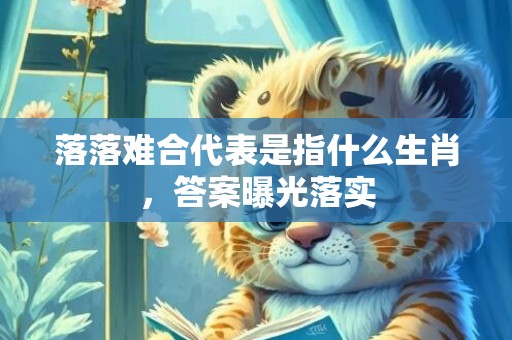 落落难合代表是指什么生肖，答案曝光落实