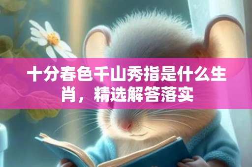 十分春色千山秀指是什么生肖，精选解答落实