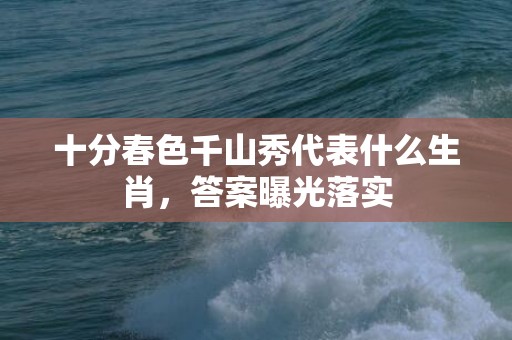 十分春色千山秀代表什么生肖，答案曝光落实