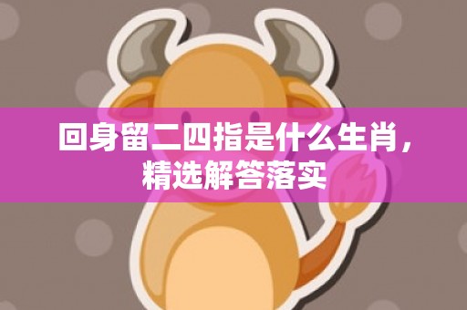 回身留二四指是什么生肖，精选解答落实