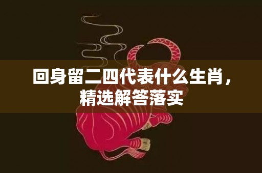 回身留二四代表什么生肖，精选解答落实