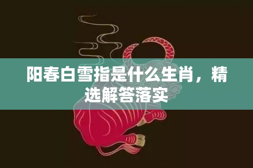 阳春白雪指是什么生肖，精选解答落实