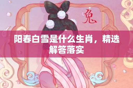 阳春白雪是什么生肖，精选解答落实