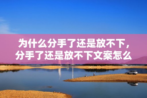 为什么分手了还是放不下，分手了还是放不下文案怎么说？分手后放不下的文案