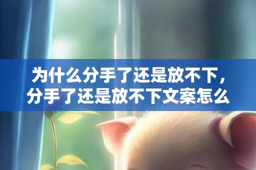 为什么分手了还是放不下，分手了还是放不下文案怎么写？分手后痛苦的文案