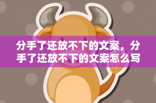 分手了还放不下的文案，分手了还放不下的文案怎么写？分手后让对方心痛的文案