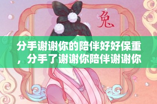 分手谢谢你的陪伴好好保重，分手了谢谢你陪伴谢谢你的爱？分手留言谢谢你曾经爱过我