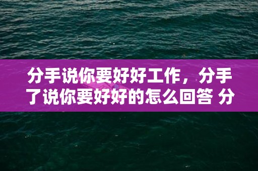 分手说你要好好工作，分手了说你要好好的怎么回答 分手了男生说希望你好好的