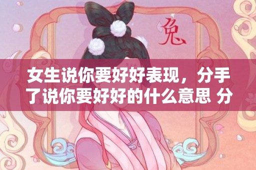 女生说你要好好表现，分手了说你要好好的什么意思 分手说你会有更好的
