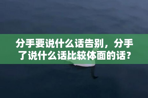 分手要说什么话告别，分手了说什么话比较体面的话？要分手怎么说话才体面