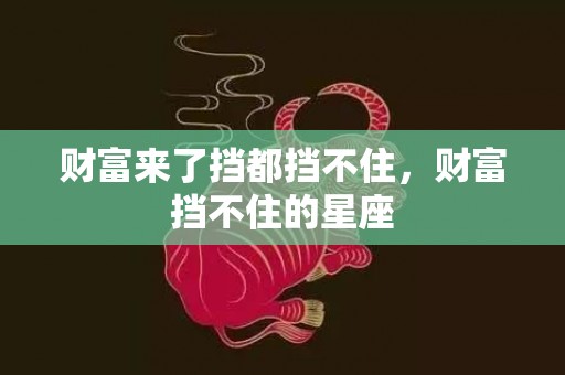 财富来了挡都挡不住，财富挡不住的星座