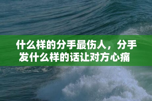 什么样的分手最伤人，分手发什么样的话让对方心痛 分手后让对方心痛说说