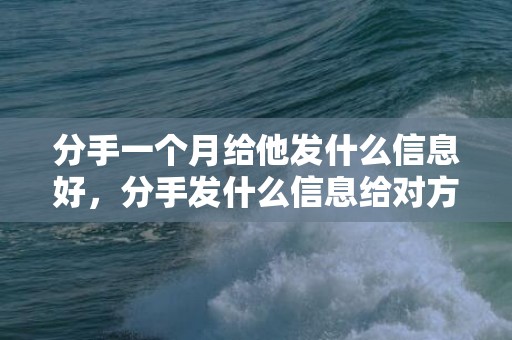 分手一个月给他发什么信息好，分手发什么信息给对方最好呢？决定分手发给对方的短信
