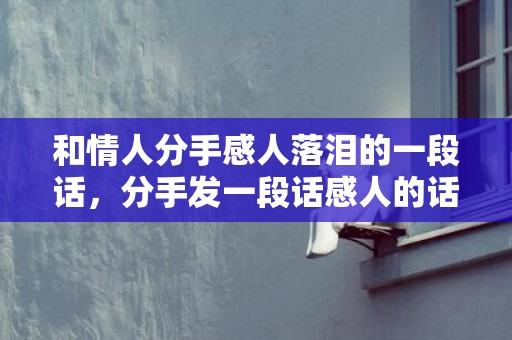 和情人分手感人落泪的一段话，分手发一段话感人的话给对方？分手给他的一段暖心话