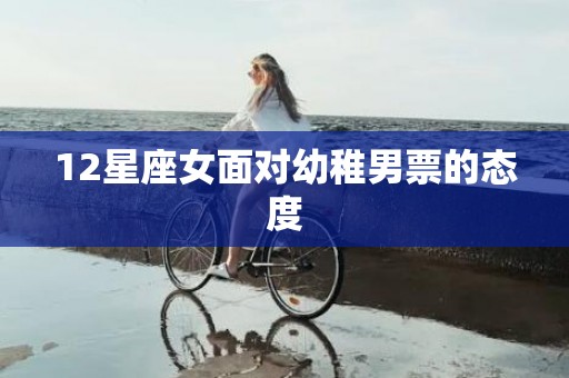 12星座女面对幼稚男票的态度