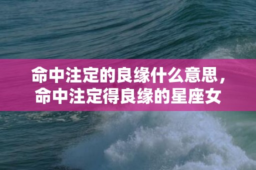 命中注定的良缘什么意思，命中注定得良缘的星座女