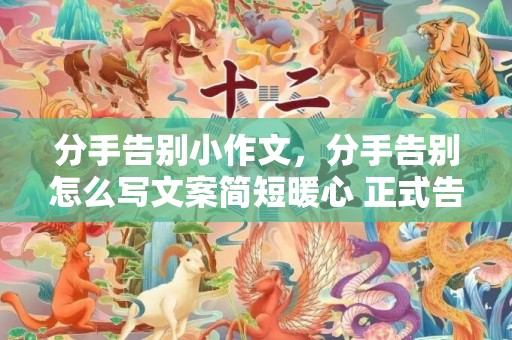 分手告别小作文，分手告别怎么写文案简短暖心 正式告别一段感情的文案