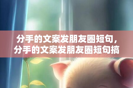 分手的文案发朋友圈短句，分手的文案发朋友圈短句搞笑 发朋友圈文案