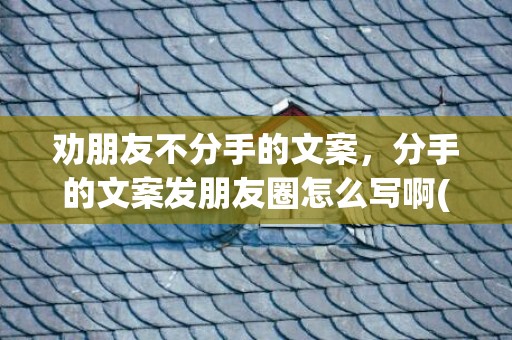 劝朋友不分手的文案，分手的文案发朋友圈怎么写啊(朋友圈点赞活动怎么写)