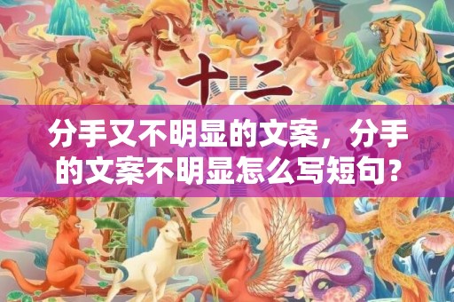 分手又不明显的文案，分手的文案不明显怎么写短句？文案短句