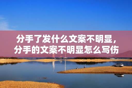 分手了发什么文案不明显，分手的文案不明显怎么写伤感 视频文案怎么写