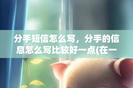 分手短信怎么写，分手的信息怎么写比较好一点(在一起三年了要分手怎么写)