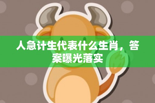 人急计生代表什么生肖，答案曝光落实