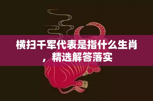 横扫千军代表是指什么生肖，精选解答落实