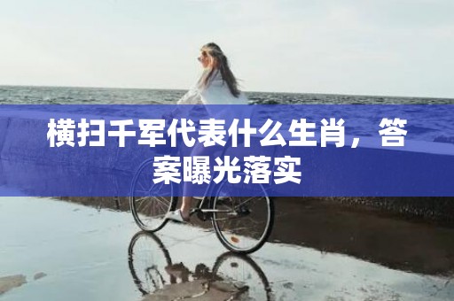 横扫千军代表什么生肖，答案曝光落实