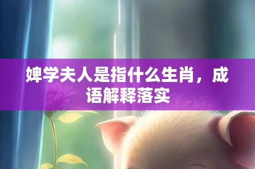 婢学夫人是指什么生肖，成语解释落实