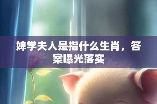 婢学夫人是指什么生肖，答案曝光落实