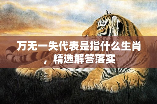 万无一失代表是指什么生肖，精选解答落实