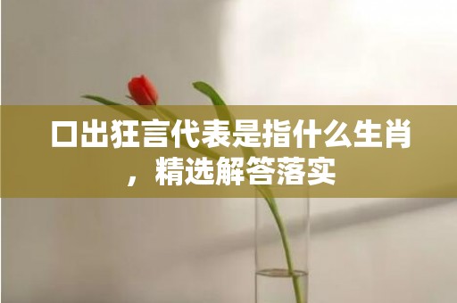 口出狂言代表是指什么生肖，精选解答落实