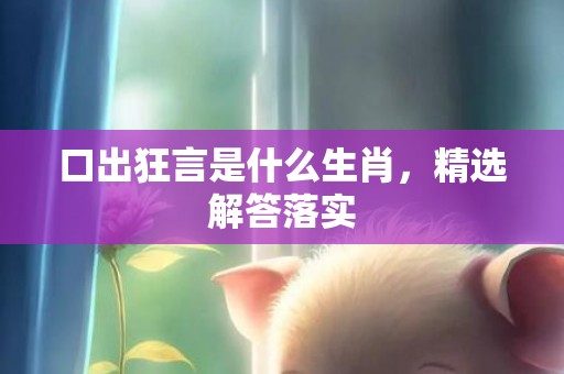 口出狂言是什么生肖，精选解答落实