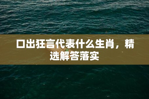 口出狂言代表什么生肖，精选解答落实