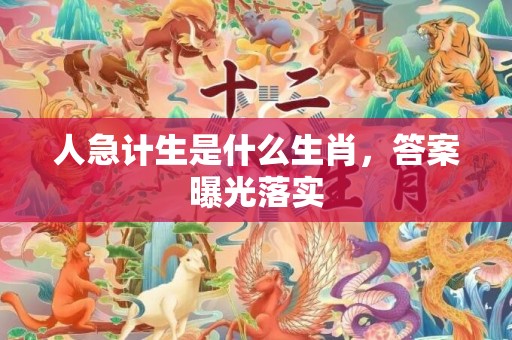 人急计生是什么生肖，答案曝光落实