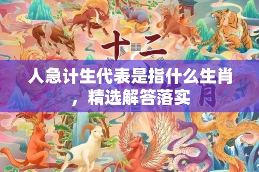 人急计生代表是指什么生肖，精选解答落实