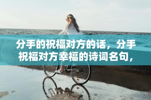 分手的祝福对方的话，分手祝福对方幸福的诗词名句，用古诗来表达分手后的祝福
