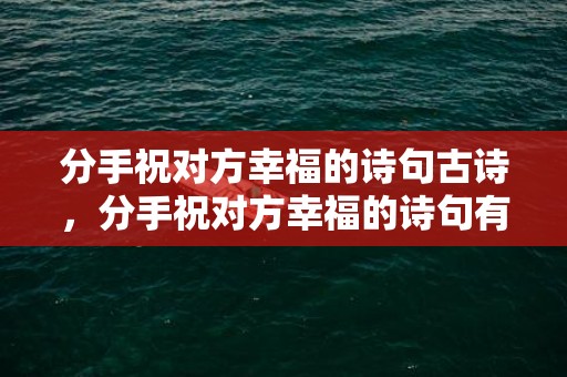 分手祝对方幸福的诗句古诗，分手祝对方幸福的诗句有哪些？祝福一切顺利的诗句