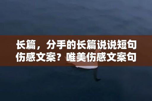 长篇，分手的长篇说说短句伤感文案？唯美伤感文案句子