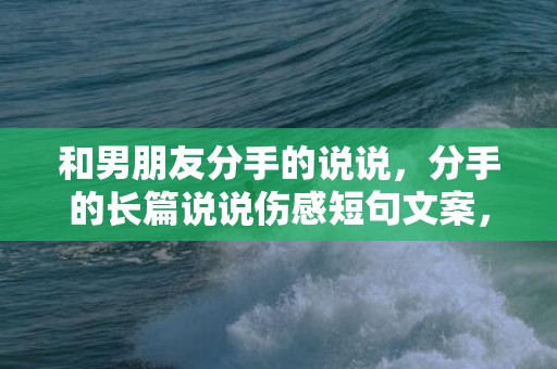 和男朋友分手的说说，分手的长篇说说伤感短句文案，分手情感语录长篇